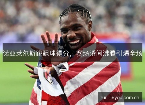 诺亚莱尔斯跳飘球得分,赛场瞬间沸腾引爆全场 诺亚莱尔斯跳飘球得分,赛场瞬间沸腾引爆全场