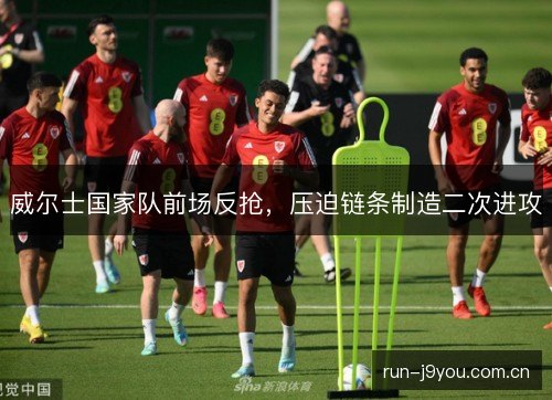 威尔士国家队前场反抢，压迫链条制造二次进攻
