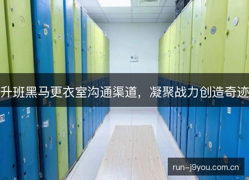 升班黑马更衣室沟通渠道，凝聚战力创造奇迹