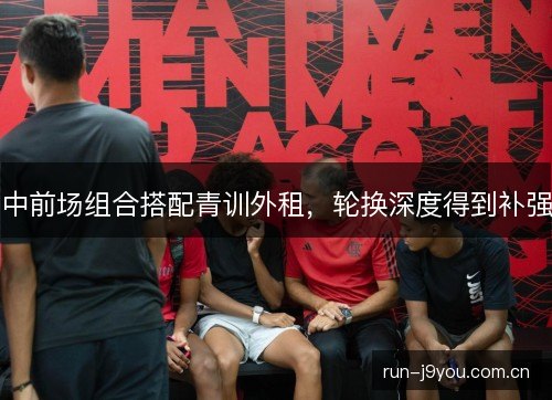 中前场组合搭配青训外租，轮换深度得到补强